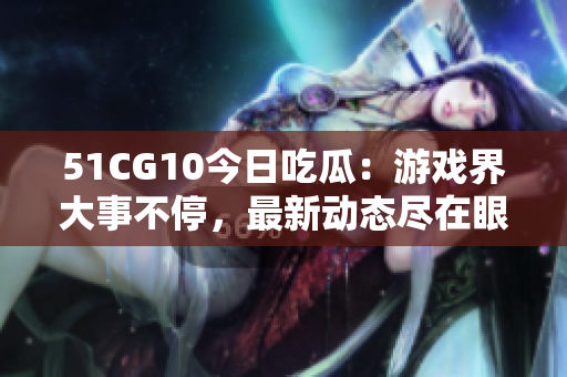 51CG10今日吃瓜：游戲界大事不停，最新動(dòng)態(tài)盡在眼前