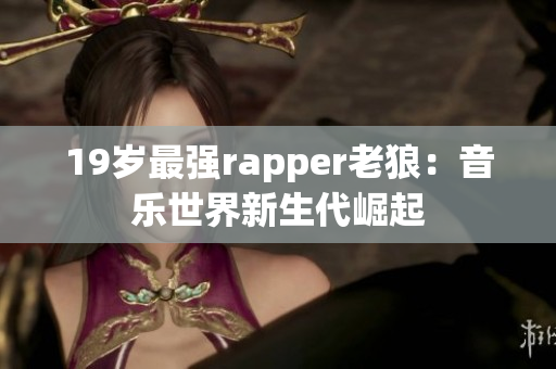 19歲最強(qiáng)rapper老狼：音樂世界新生代崛起