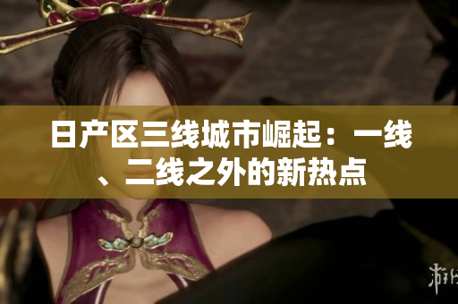 日產(chǎn)區(qū)三線城市崛起：一線、二線之外的新熱點(diǎn)