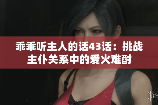 乖乖聽主人的話43話：挑戰(zhàn)主仆關(guān)系中的愛火難酎