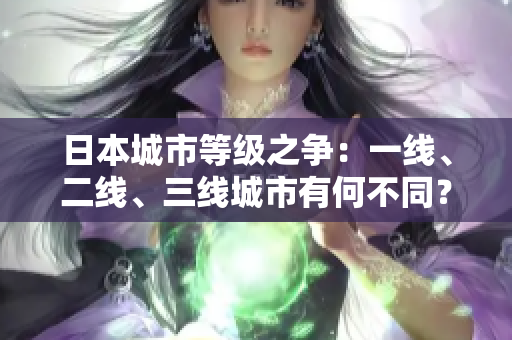 日本城市等級(jí)之爭(zhēng)：一線、二線、三線城市有何不同？
