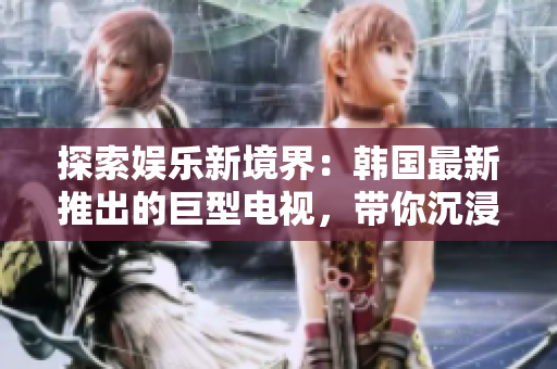探索娛樂新境界：韓國最新推出的巨型電視，帶你沉浸身臨其境的視聽享受