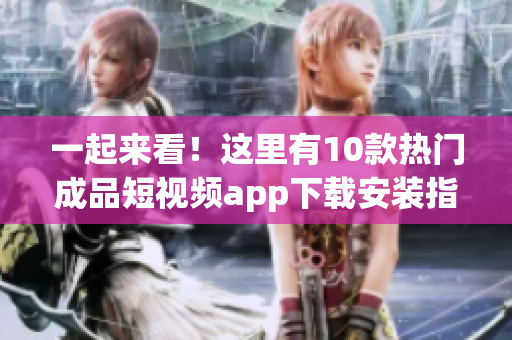 一起來看！這里有10款熱門成品短視頻app下載安裝指南