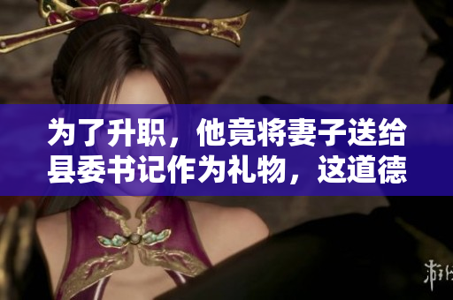 為了升職，他竟將妻子送給縣委書(shū)記作為禮物，這道德底線(xiàn)該何時(shí)被堅(jiān)守？