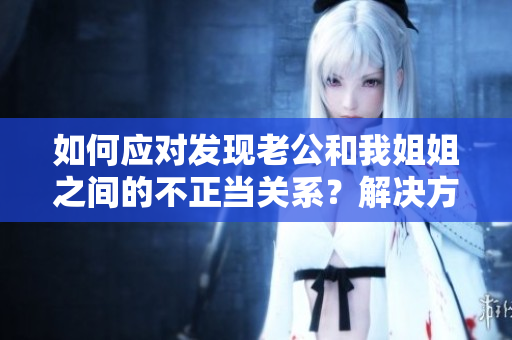 如何應(yīng)對(duì)發(fā)現(xiàn)老公和我姐姐之間的不正當(dāng)關(guān)系？解決方法一覽