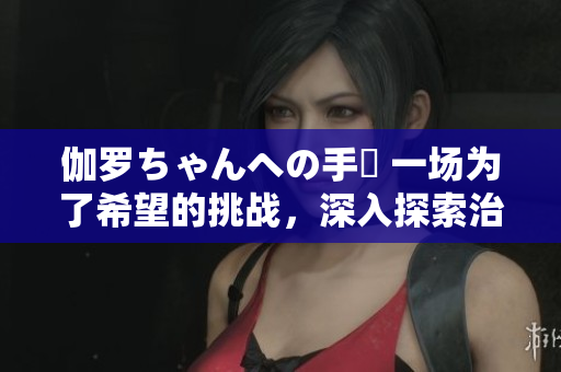 伽羅ちゃんへの手術 一場為了希望的挑戰(zhàn)，深入探索治愈之路