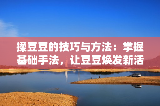 揉豆豆的技巧與方法：掌握基礎(chǔ)手法，讓豆豆煥發(fā)新活力！