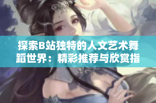 探索B站獨(dú)特的人文藝術(shù)舞蹈世界：精彩推薦與欣賞指南