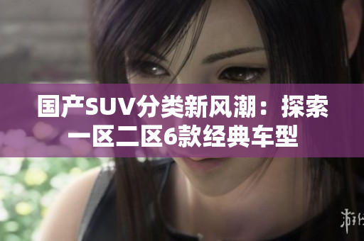 國(guó)產(chǎn)SUV分類新風(fēng)潮：探索一區(qū)二區(qū)6款經(jīng)典車型