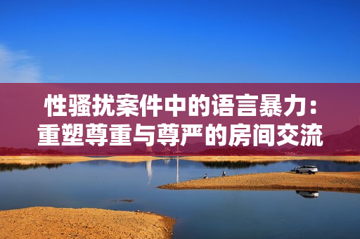 性騷擾案件中的語(yǔ)言暴力：重塑尊重與尊嚴(yán)的房間交流方式