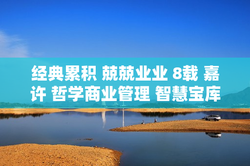 經(jīng)典累積 兢兢業(yè)業(yè) 8載 嘉許 哲學(xué)商業(yè)管理 智慧寶庫(kù)