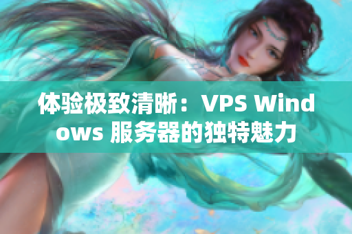 體驗極致清晰：VPS Windows 服務(wù)器的獨特魅力