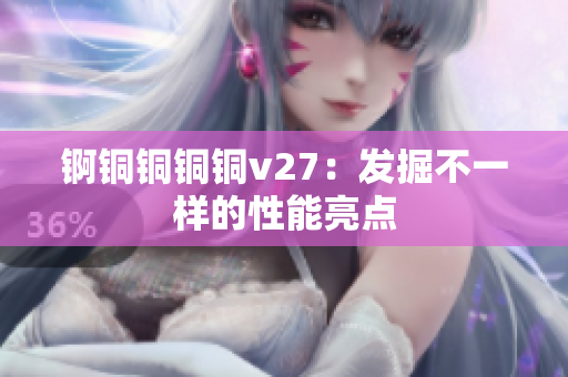 錒銅銅銅銅v27：發(fā)掘不一樣的性能亮點(diǎn)