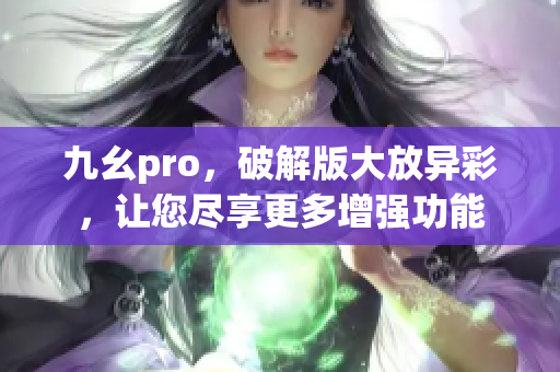 九幺pro，破解版大放異彩，讓您盡享更多增強功能