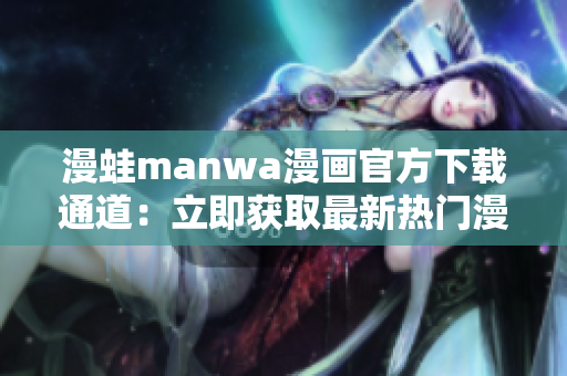 漫蛙manwa漫畫官方下載通道：立即獲取最新熱門漫畫！