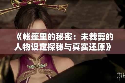 《帳篷里的秘密：未裁剪的人物設(shè)定探秘與真實還原》
