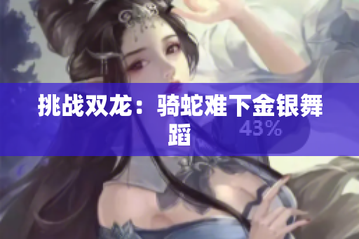 挑戰(zhàn)雙龍：騎蛇難下金銀舞蹈