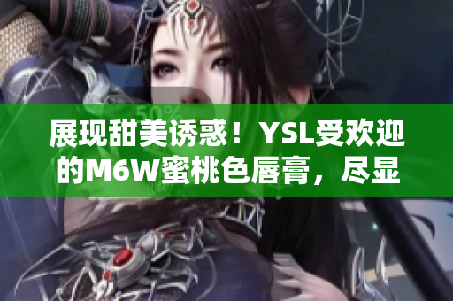 展現(xiàn)甜美誘惑！YSL受歡迎的M6W蜜桃色唇膏，盡顯迷人光彩