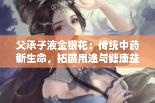 父承子液金銀花：傳統(tǒng)中藥新生命，拓展用途與健康益處