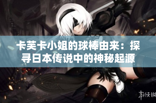 卡芙卡小姐的球棒由來：探尋日本傳說中的神秘起源
