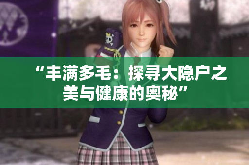 “豐滿多毛：探尋大隱戶之美與健康的奧秘”