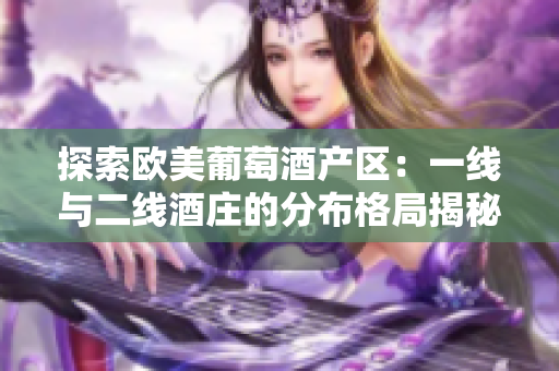 探索歐美葡萄酒產(chǎn)區(qū)：一線與二線酒莊的分布格局揭秘