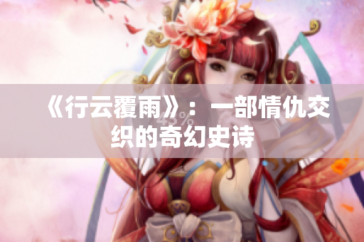 《行云覆雨》：一部情仇交織的奇幻史詩