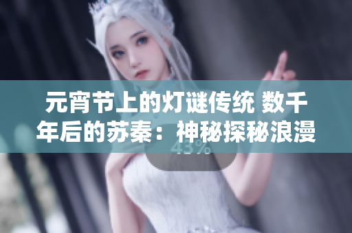 元宵節(jié)上的燈謎傳統(tǒng) 數(shù)千年后的蘇秦：神秘探秘浪漫夜晚