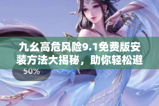 九幺高危風險9.1免費版安裝方法大揭秘，助你輕松避免風險