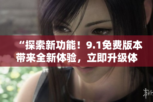 “探索新功能！9.1免費(fèi)版本帶來全新體驗(yàn)，立即升級(jí)體驗(yàn)！”