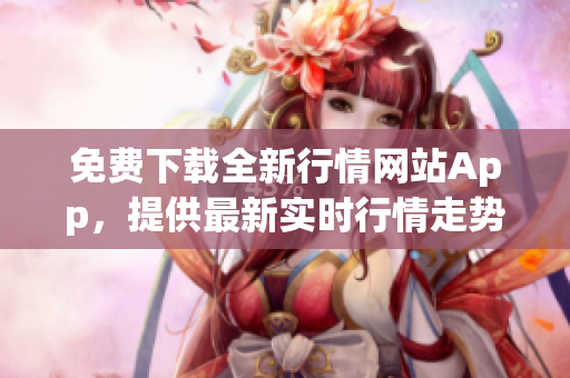 免費下載全新行情網(wǎng)站App，提供最新實時行情走勢及投資資訊