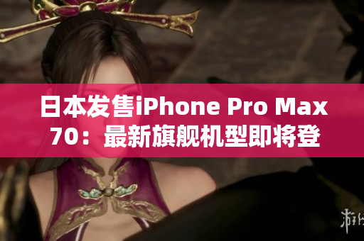 日本發(fā)售iPhone Pro Max 70：最新旗艦機(jī)型即將登場(chǎng)