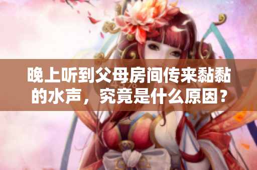 晚上聽到父母房間傳來黏黏的水聲，究竟是什么原因？