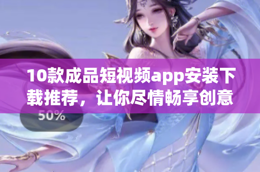 10款成品短視頻app安裝下載推薦，讓你盡情暢享創(chuàng)意視頻創(chuàng)作。