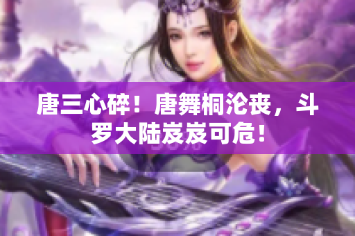 唐三心碎！唐舞桐淪喪，斗羅大陸岌岌可危！