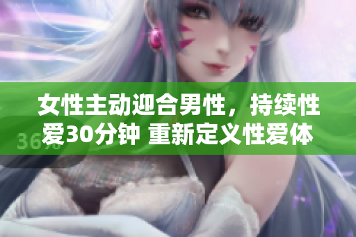 女性主動(dòng)迎合男性，持續(xù)性愛30分鐘 重新定義性愛體驗(yàn)