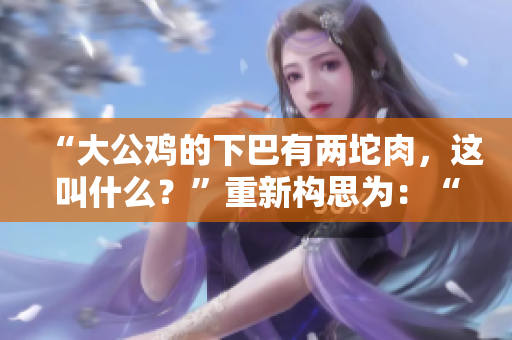 “大公雞的下巴有兩坨肉，這叫什么？”重新構(gòu)思為：“大公雞下顎的兩塊肉該如何稱呼？”