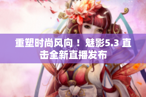 重塑時(shí)尚風(fēng)向 ！魅影5.3 直擊全新直播發(fā)布