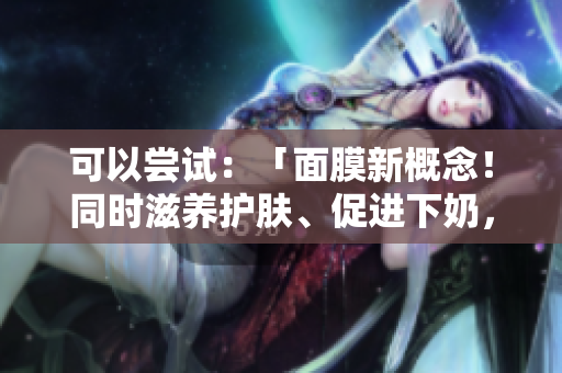 可以嘗試：「面膜新概念！同時滋養(yǎng)護膚、促進下奶，安全有效嗎？」
