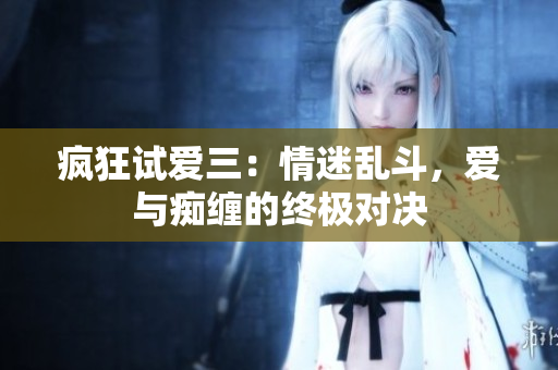 瘋狂試愛三：情迷亂斗，愛與癡纏的終極對(duì)決