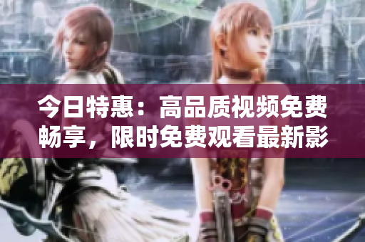 今日特惠：高品質(zhì)視頻免費暢享，限時免費觀看最新影視力作
