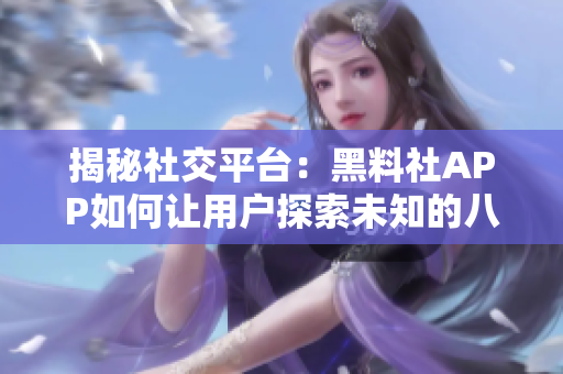 揭秘社交平臺(tái)：黑料社APP如何讓用戶探索未知的八卦世界？