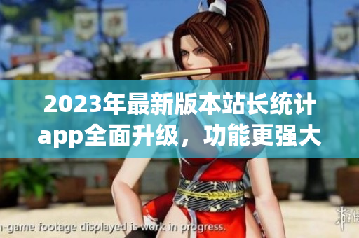 2023年最新版本站長統(tǒng)計(jì)app全面升級，功能更強(qiáng)大