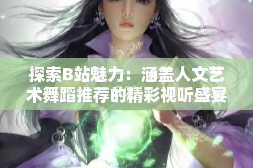 探索B站魅力：涵蓋人文藝術(shù)舞蹈推薦的精彩視聽盛宴