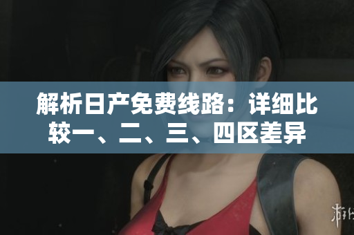 解析日產(chǎn)免費(fèi)線(xiàn)路：詳細(xì)比較一、二、三、四區(qū)差異