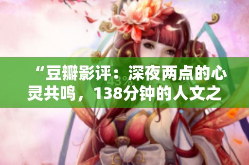 “豆瓣影評：深夜兩點的心靈共鳴，138分鐘的人文之美”