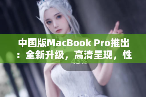 中國版MacBook Pro推出：全新升級，高清呈現(xiàn)，性能提升