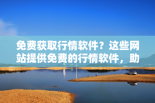 免費(fèi)獲取行情軟件？這些網(wǎng)站提供免費(fèi)的行情軟件，助您投資更智慧