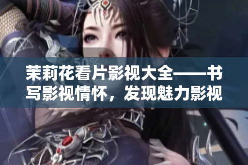 茉莉花看片影視大全——書(shū)寫(xiě)影視情懷，發(fā)現(xiàn)魅力影視世界