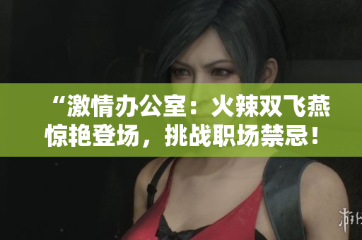 “激情辦公室：火辣雙飛燕驚艷登場，挑戰(zhàn)職場禁忌！”